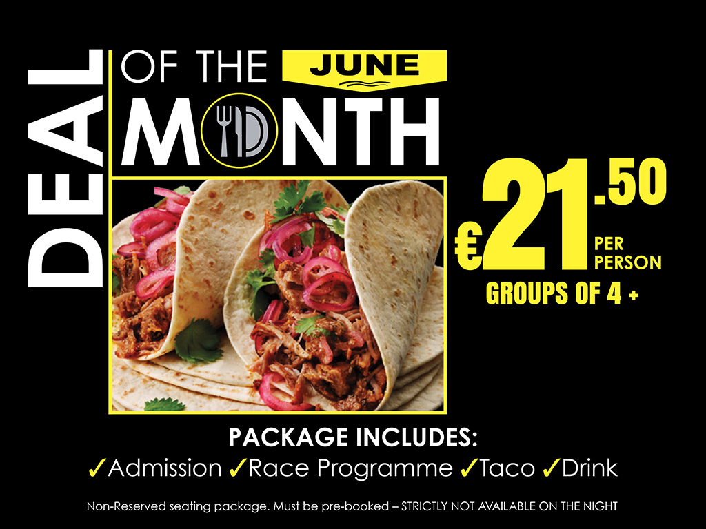 June Deal Of The Month €21.50 per person For Groups of 4 or more people - must be pre-booked! Image shows: A promotional graphic for the June Deal of the Month featuring a taco package offer. The design has a black background with white and yellow text. A photograph of two tacos filled with shredded meat, pickled red onions and coriander is displayed in the centre. The offer price of €21.50 per person for groups of four or more is highlighted in large yellow text. The package includes Admission, Race Programme, Taco and Drink. A note at the bottom states that the package provides non-reserved seating, must be pre-booked and is not available for purchase on the night.